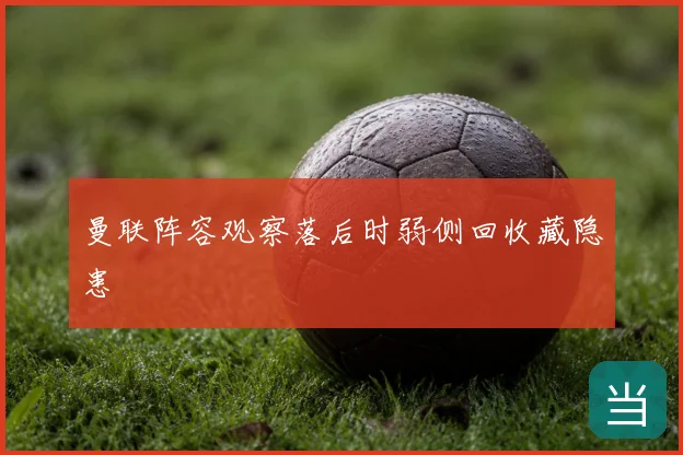 曼联阵容观察落后时弱侧回收藏隐患
