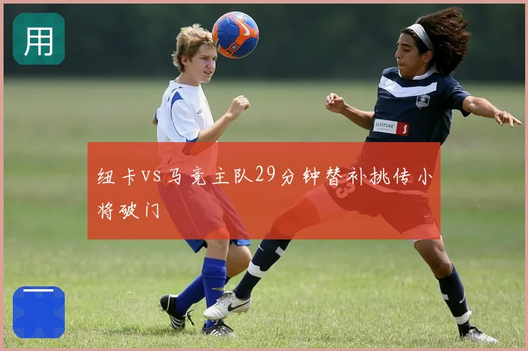 纽卡vs马竞主队29分钟替补挑传小将破门