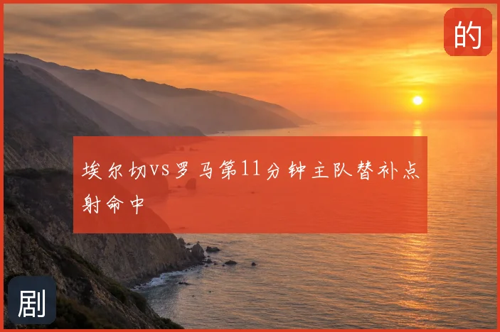 埃尔切vs罗马第11分钟主队替补点射命中