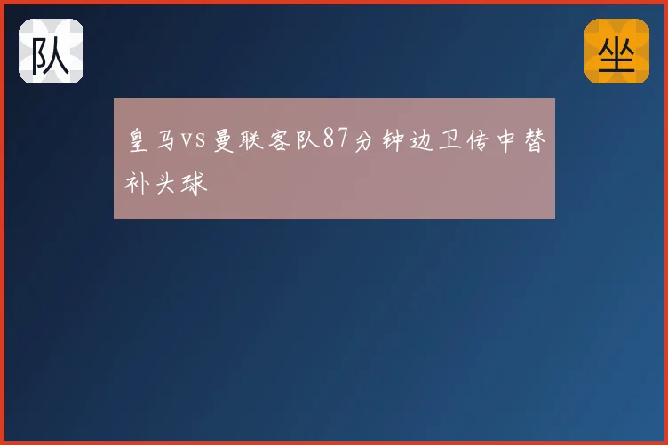 皇马vs曼联客队87分钟边卫传中替补头球