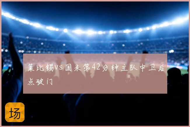莱比锡vs国米第42分钟主队中卫后点破门