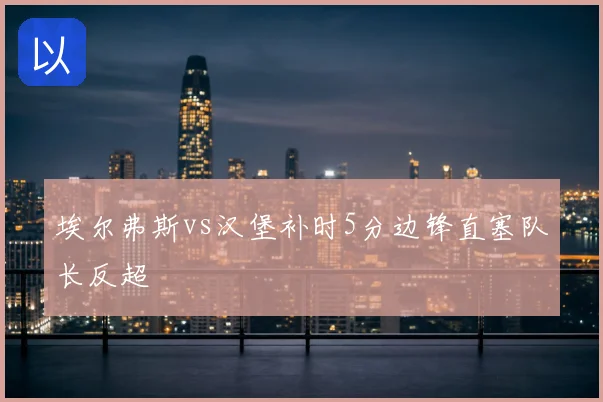 埃尔弗斯vs汉堡补时5分边锋直塞队长反超