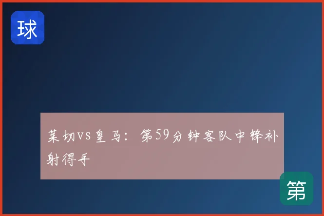 莱切vs皇马:第59分钟客队中锋补射得手