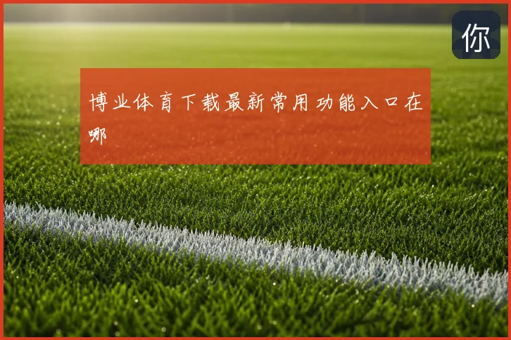 博业体育下载最新常用功能入口在哪