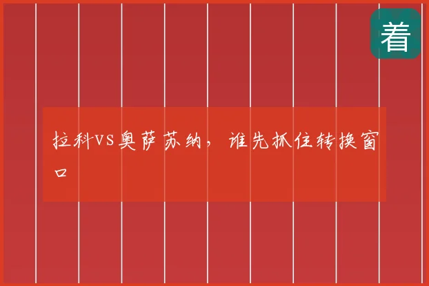 拉科vs奥萨苏纳,谁先抓住转换窗口